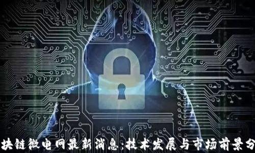 
区块链微电网最新消息：技术发展与市场前景分析