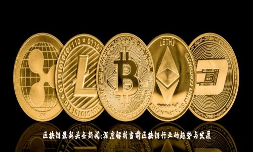 区块链最新头条新闻：深度解析当前区块链行业的趋势与发展