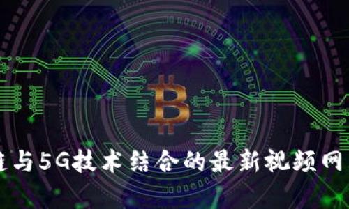区块链与5G技术结合的最新视频网站解析