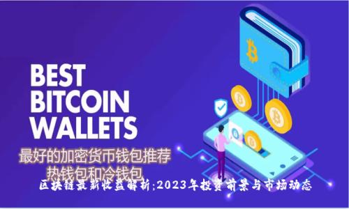 区块链最新收益解析：2023年投资前景与市场动态
